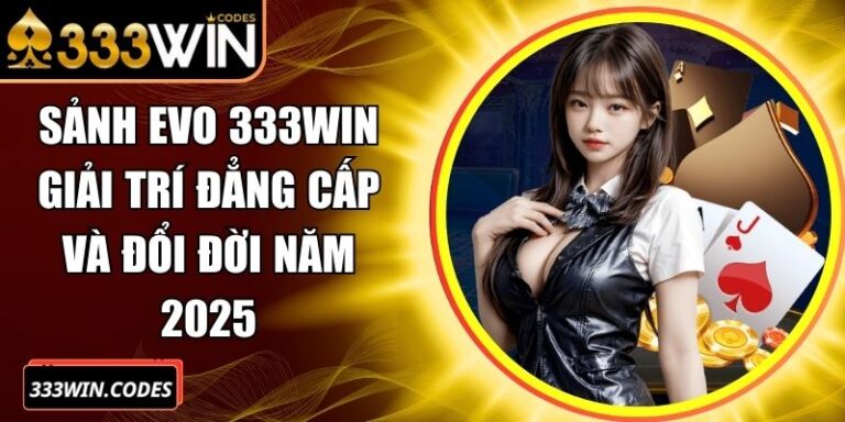 Sảnh EVO 333Win Giải Trí Đẳng Cấp Và Đổi Đời Năm 2025